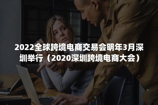 2022全球跨境电商交易会明年3月深圳举行（2020深圳跨境电商大会）