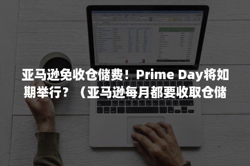 亚马逊免收仓储费！Prime Day将如期举行？（亚马逊每月都要收取仓储费吗）