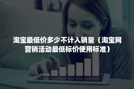 淘宝最低价多少不计入销量（淘宝网营销活动最低标价使用标准）