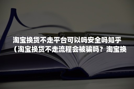 淘宝换货不走平台可以吗安全吗知乎（淘宝换货不走流程会被骗吗？淘宝换货规则是什么？）