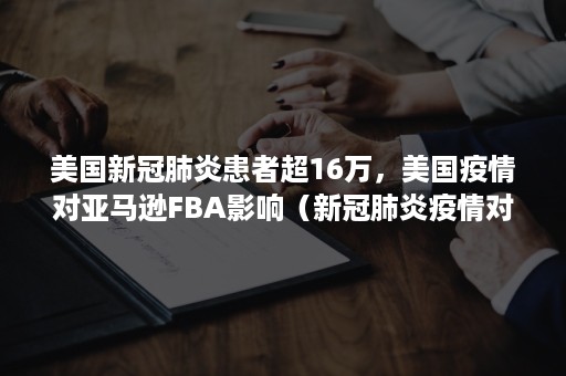 美国新冠肺炎患者超16万，美国疫情对亚马逊FBA影响（新冠肺炎疫情对美国的影响）