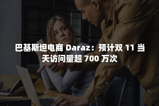 巴基斯坦电商 Daraz：预计双 11 当天访问量超 700 万次