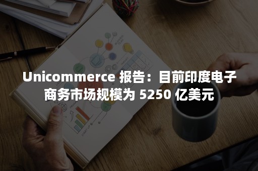 Unicommerce 报告：目前印度电子商务市场规模为 5250 亿美元