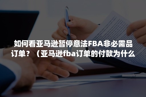 如何看亚马逊暂停意法FBA非必需品订单？（亚马逊fba订单的付款为什么是等待）