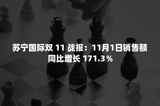 苏宁国际双 11 战报：11月1日销售额同比增长 171.3％