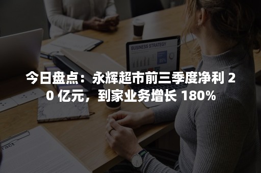 今日盘点：永辉超市前三季度净利 20 亿元，到家业务增长 180%