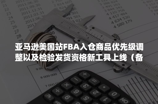 亚马逊美国站FBA入仓商品优先级调整以及检验发货资格新工具上线（备货亚马逊FBA的基本操作流程）