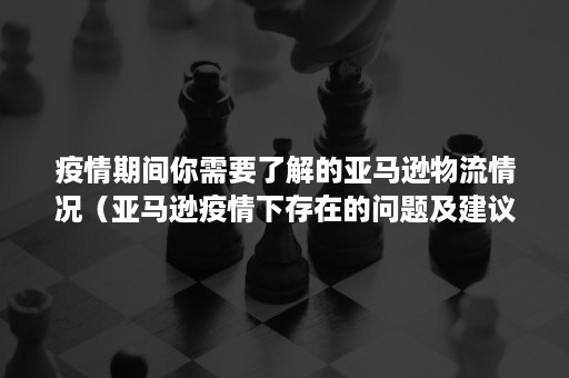 疫情期间你需要了解的亚马逊物流情况（亚马逊疫情下存在的问题及建议）