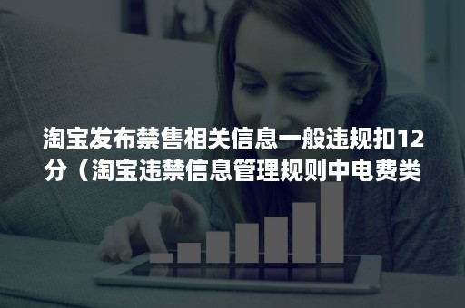 淘宝发布禁售相关信息一般违规扣12分（淘宝违禁信息管理规则中电费类商品禁售条款变更）