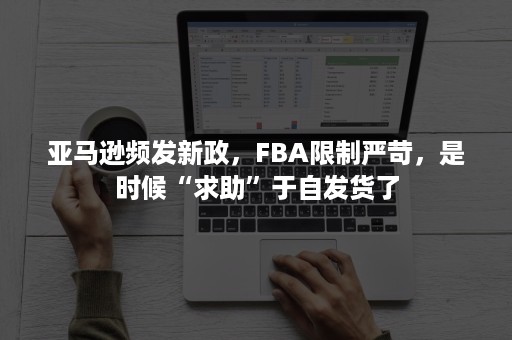 亚马逊频发新政，FBA限制严苛，是时候“求助”于自发货了