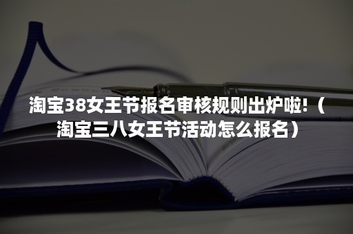 淘宝38女王节报名审核规则出炉啦!（淘宝三八女王节活动怎么报名）