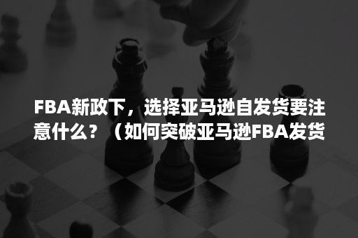 FBA新政下，选择亚马逊自发货要注意什么？（如何突破亚马逊FBA发货限制）