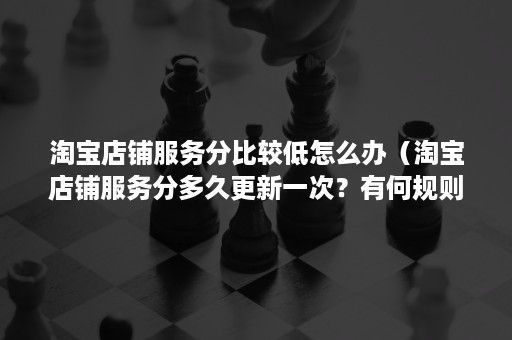 淘宝店铺服务分比较低怎么办（淘宝店铺服务分多久更新一次？有何规则？）