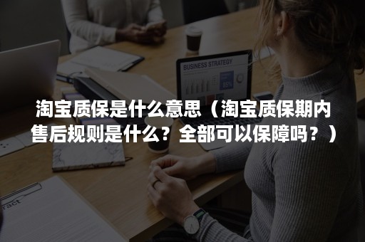 淘宝质保是什么意思（淘宝质保期内售后规则是什么？全部可以保障吗？）