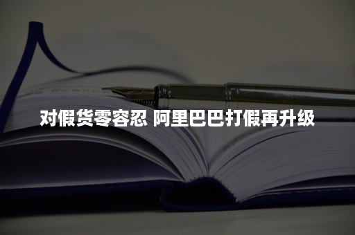 对假货零容忍 阿里巴巴打假再升级