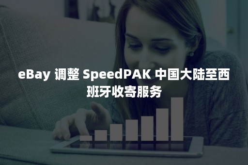 eBay 调整 SpeedPAK 中国大陆至西班牙收寄服务