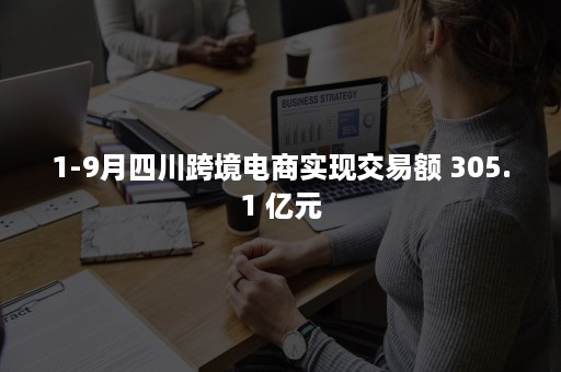 1-9月四川跨境电商实现交易额 305.1 亿元