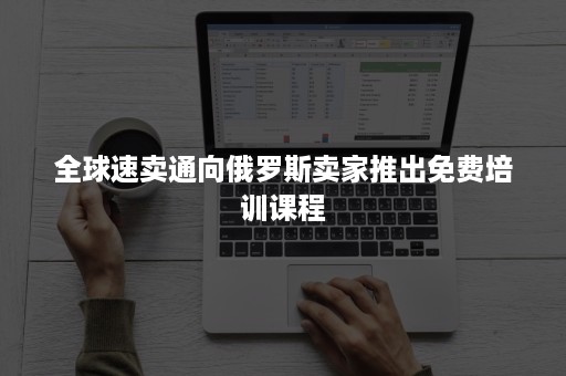 全球速卖通向俄罗斯卖家推出免费培训课程