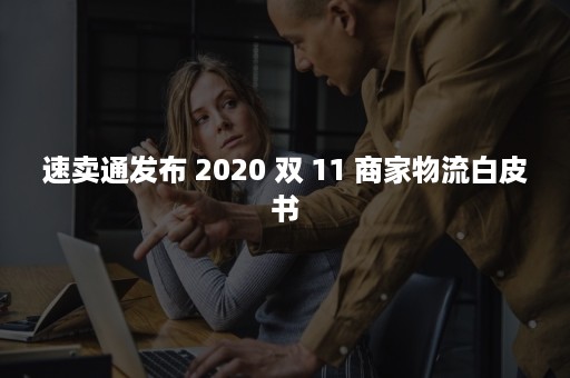 速卖通发布 2020 双 11 商家物流白皮书