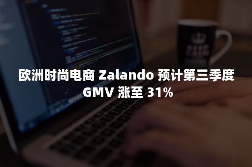 欧洲时尚电商 Zalando 预计第三季度 GMV 涨至 31%