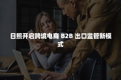 日照开启跨境电商 B2B 出口监管新模式