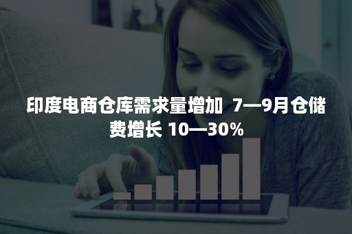 印度电商仓库需求量增加  7—9月仓储费增长 10—30%