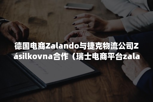 德国电商Zalando与捷克物流公司Zásilkovna合作（瑞士电商平台zalando）