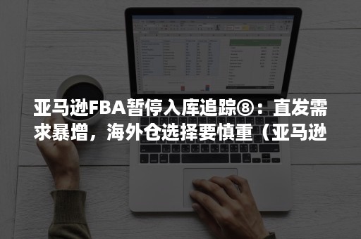 亚马逊FBA暂停入库追踪⑧：直发需求暴增，海外仓选择要慎重（亚马逊11月5号前截止FBA收货）