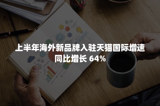 上半年海外新品牌入驻天猫国际增速同比增长 64%