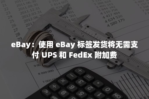 eBay：使用 eBay 标签发货将无需支付 UPS 和 FedEx 附加费