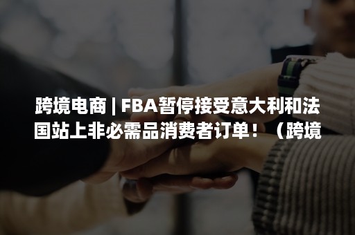 跨境电商 | FBA暂停接受意大利和法国站上非必需品消费者订单！（跨境电商真的赚钱吗）