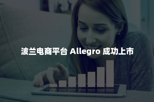 波兰电商平台 Allegro 成功上市