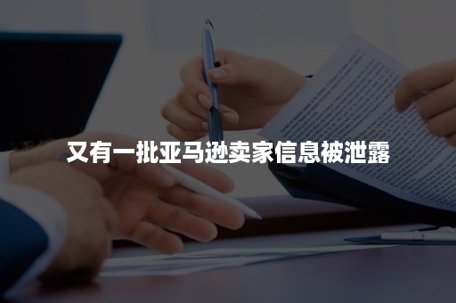 又有一批亚马逊卖家信息被泄露