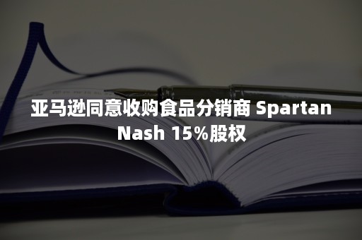 亚马逊同意收购食品分销商 SpartanNash 15%股权