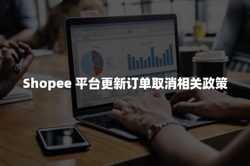 Shopee 平台更新订单取消相关政策