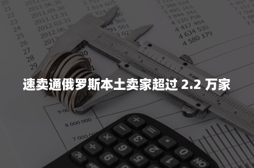 速卖通俄罗斯本土卖家超过 2.2 万家