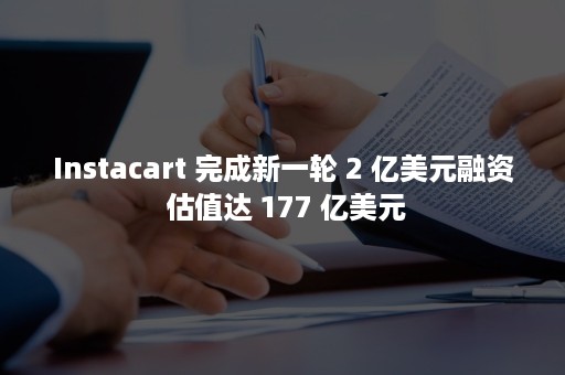 Instacart 完成新一轮 2 亿美元融资 估值达 177 亿美元