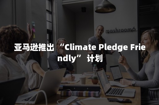 亚马逊推出 “Climate Pledge Friendly” 计划