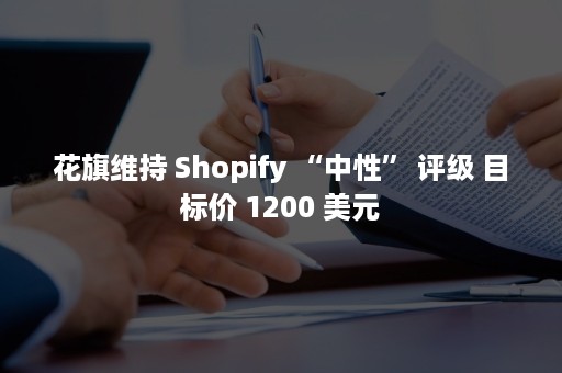 花旗维持 Shopify “中性” 评级 目标价 1200 美元