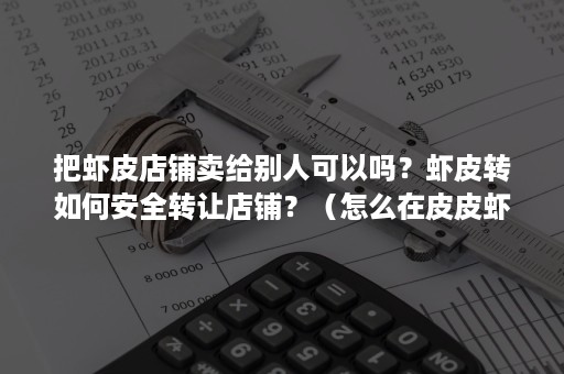 把虾皮店铺卖给别人可以吗？虾皮转如何安全转让店铺？（怎么在皮皮虾卖货）