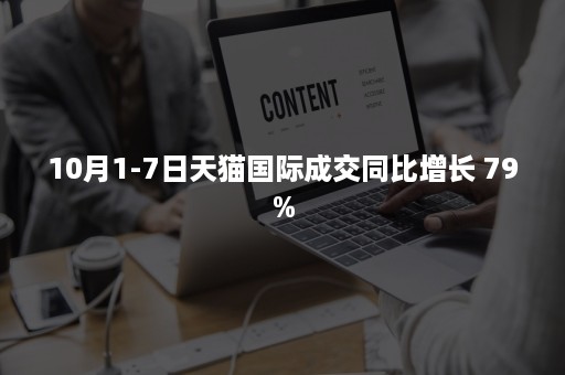 10月1-7日天猫国际成交同比增长 79%