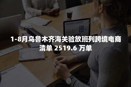 1-8月乌鲁木齐海关验放班列跨境电商清单 2519.6 万单