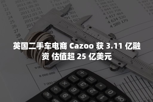 英国二手车电商 Cazoo 获 3.11 亿融资 估值超 25 亿美元