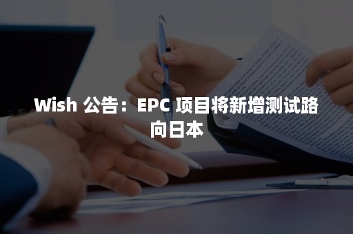 Wish 公告：EPC 项目将新增测试路向日本