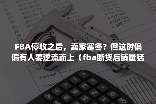 FBA停收之后，卖家寒冬？但这时偏偏有人要逆流而上（fba断货后销量猛跌）