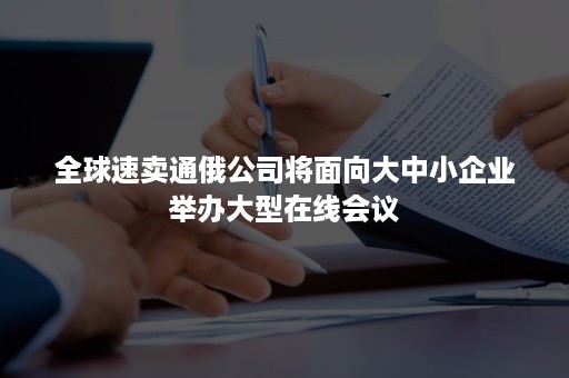 全球速卖通俄公司将面向大中小企业举办大型在线会议