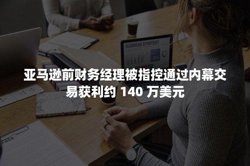 亚马逊前财务经理被指控通过内幕交易获利约 140 万美元