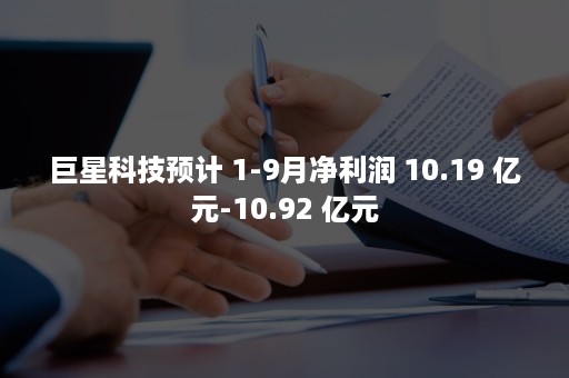 巨星科技预计 1-9月净利润 10.19 亿元-10.92 亿元