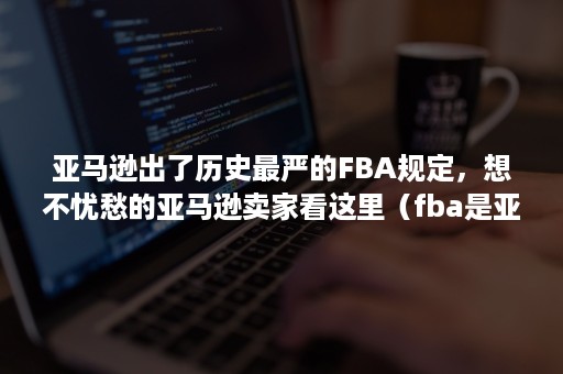 亚马逊出了历史最严的FBA规定，想不忧愁的亚马逊卖家看这里（fba是亚马逊才有的吗）