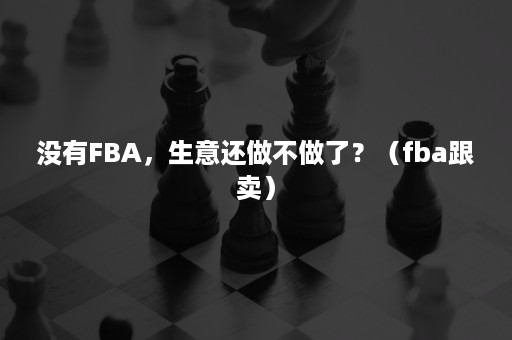 没有FBA，生意还做不做了？（fba跟卖）